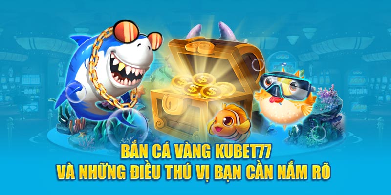 Bắn Cá Vàng Kubet77 Và Những Điều Thú Vị Cần Nắm Rõ