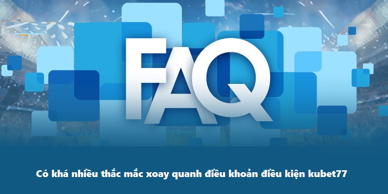 Có khá nhiều thắc mắc xoay quanh điều khoản điều kiện kubet77