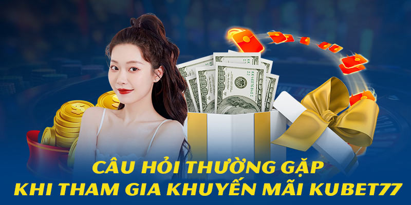 Giải đáp những thắc mắc thường gặp nhất khi tham gia khuyến mãi Kubet77