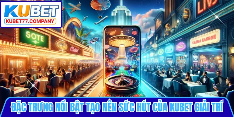 Đặc trưng nổi bật tạo nên sức hút của KUBET giải trí