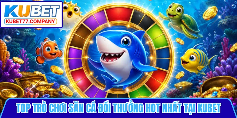 Top trò chơi săn cá đổi thưởng hot nhất tại KUBET